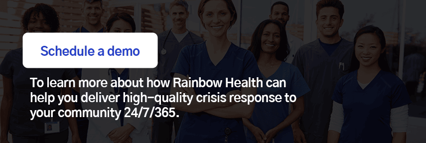 Schedule a demo to learn more about how Rainbow Health can help you deliver high-quality crisis response to your community 24/7/365. 
                                    